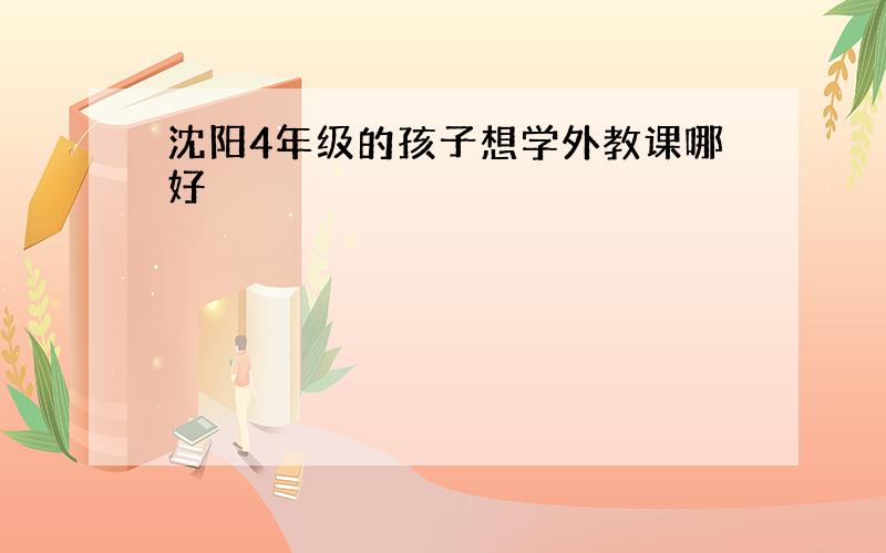 沈阳4年级的孩子想学外教课哪好