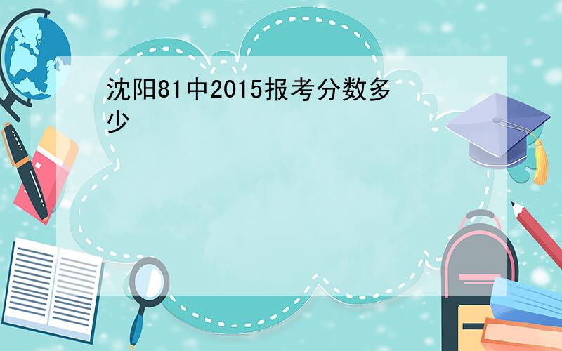 沈阳81中2015报考分数多少