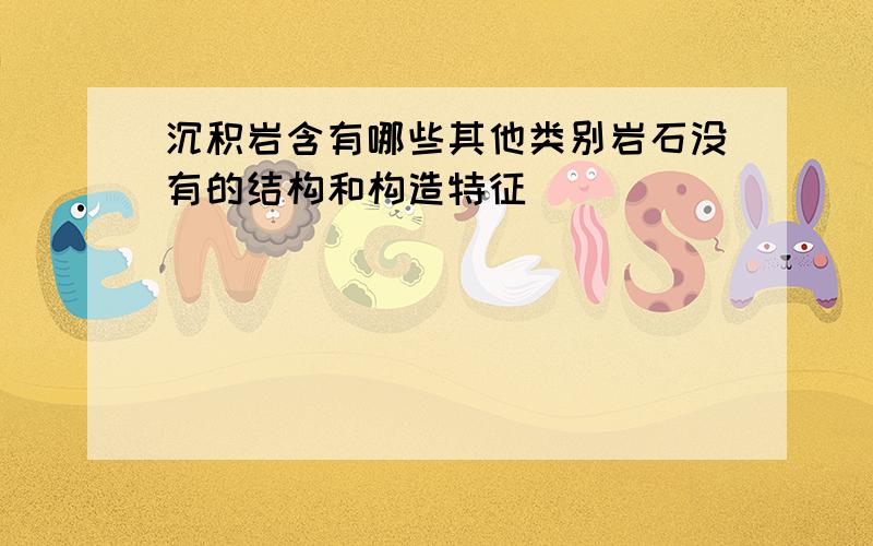 沉积岩含有哪些其他类别岩石没有的结构和构造特征