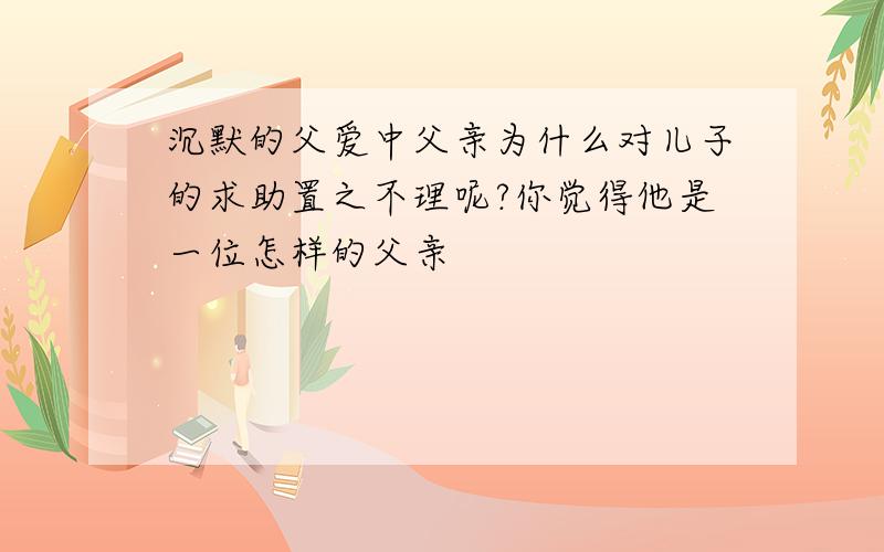 沉默的父爱中父亲为什么对儿子的求助置之不理呢?你觉得他是一位怎样的父亲