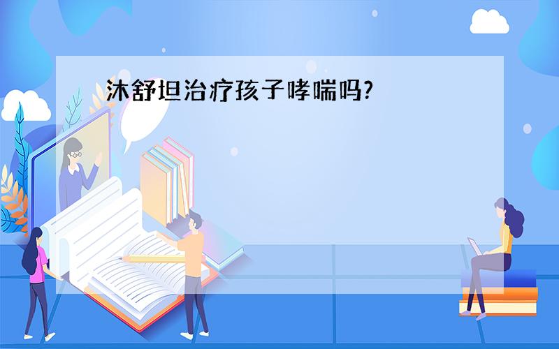 沐舒坦治疗孩子哮喘吗?