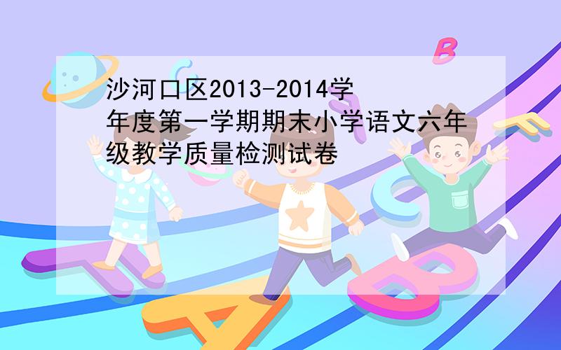 沙河口区2013-2014学年度第一学期期末小学语文六年级教学质量检测试卷