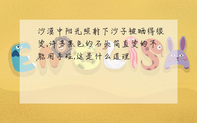 沙漠中阳光照射下沙子被晒得很烫,许多黑色的石头简直烫的不能用手碰,这是什么道理