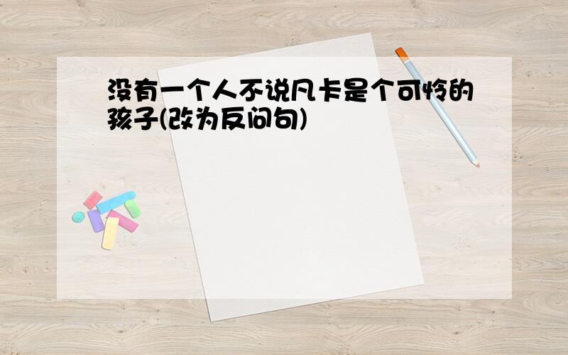 没有一个人不说凡卡是个可怜的孩子(改为反问句)