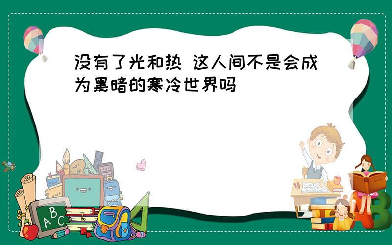 没有了光和热 这人间不是会成为黑暗的寒冷世界吗