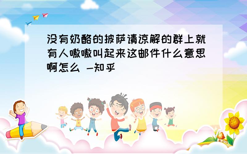 没有奶酪的披萨请谅解的群上就有人嗷嗷叫起来这邮件什么意思啊怎么 -知乎