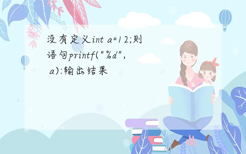 没有定义int a=12;则语句printf("%d", a):输出结果