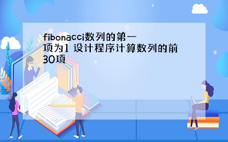 fibonacci数列的第一项为1 设计程序计算数列的前30项