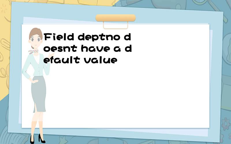 Field deptno doesnt have a default value