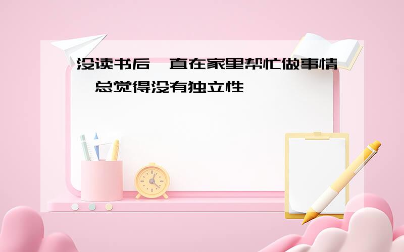 没读书后一直在家里帮忙做事情,总觉得没有独立性