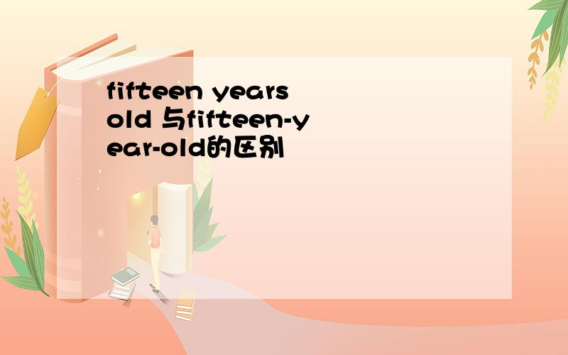 fifteen years old 与fifteen-year-old的区别