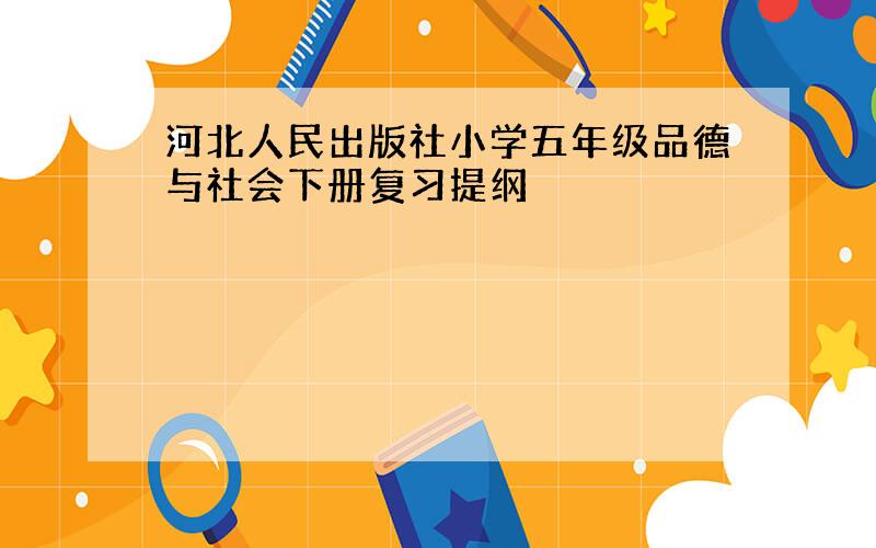 河北人民出版社小学五年级品德与社会下册复习提纲