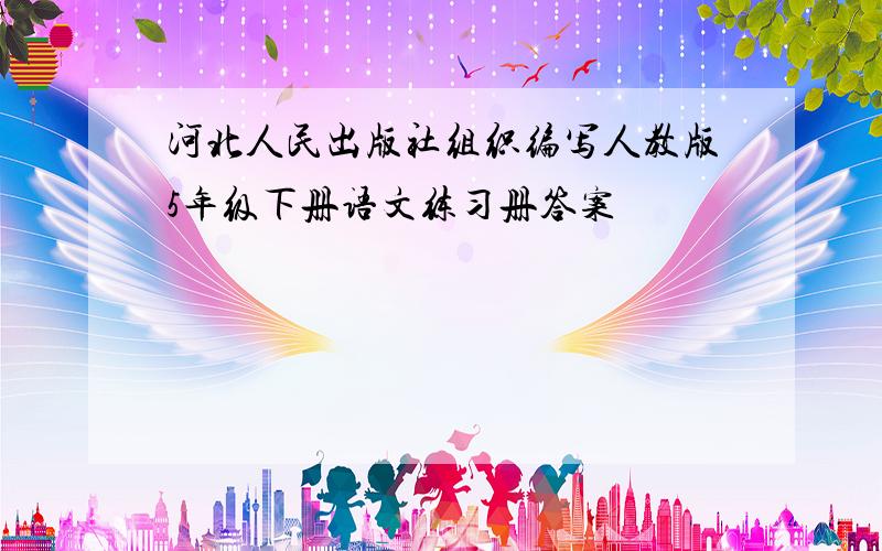 河北人民出版社组织编写人教版5年级下册语文练习册答案