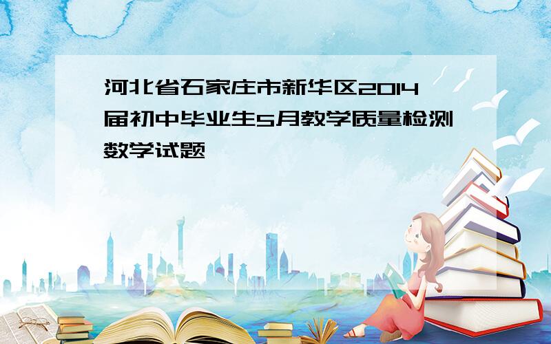 河北省石家庄市新华区2014届初中毕业生5月教学质量检测数学试题