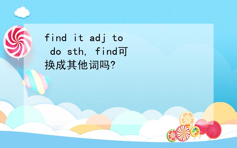 find it adj to do sth, find可换成其他词吗?