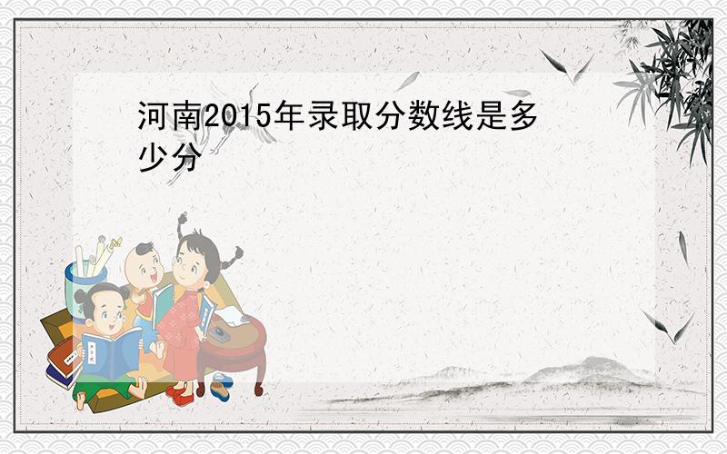 河南2015年录取分数线是多少分