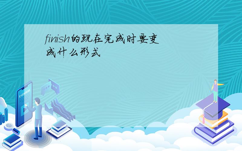 finish的现在完成时要变成什么形式