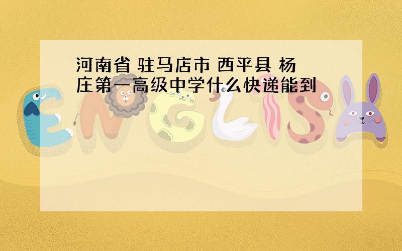 河南省 驻马店市 西平县 杨庄第一高级中学什么快递能到