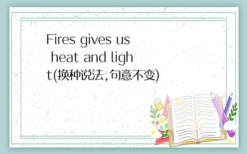 Fires gives us heat and light(换种说法,句意不变)