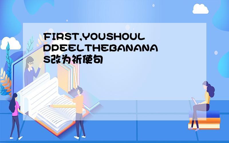 FIRST,YOUSHOULDPEELTHEBANANAS改为祈使句