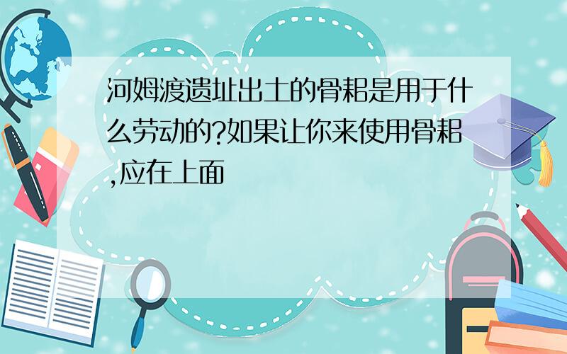 河姆渡遗址出土的骨耜是用于什么劳动的?如果让你来使用骨耜,应在上面