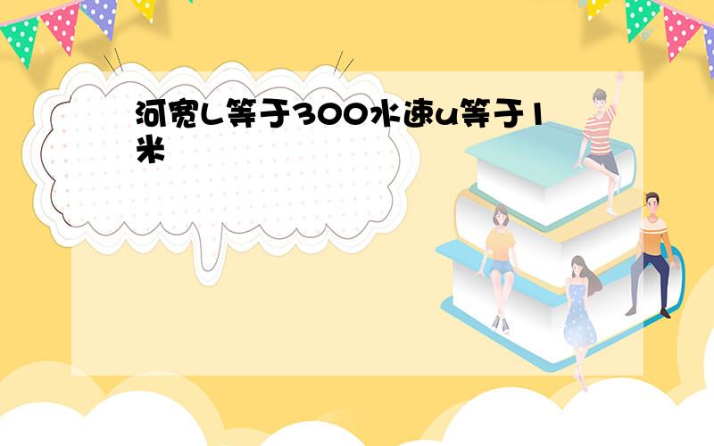 河宽L等于300水速u等于1米