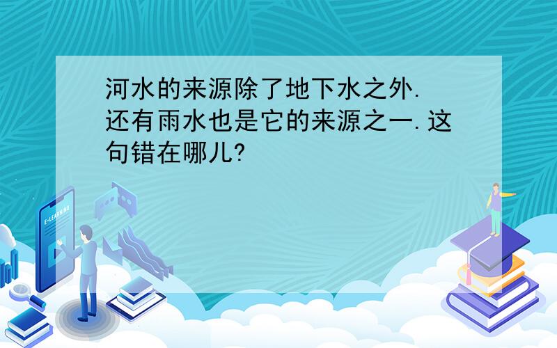 河水的来源除了地下水之外. 还有雨水也是它的来源之一.这句错在哪儿?