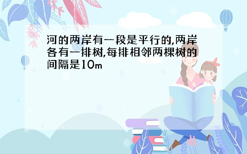 河的两岸有一段是平行的,两岸各有一排树,每排相邻两棵树的间隔是10m