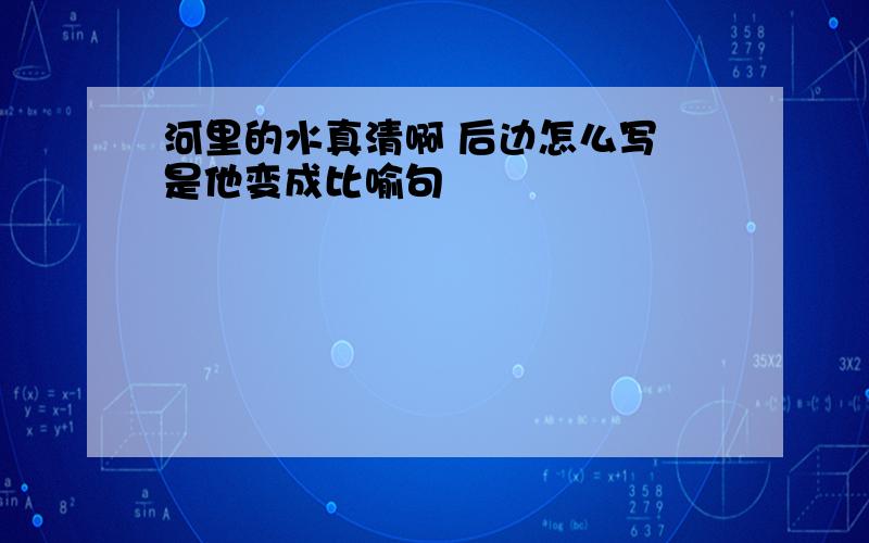 河里的水真清啊 后边怎么写 是他变成比喻句