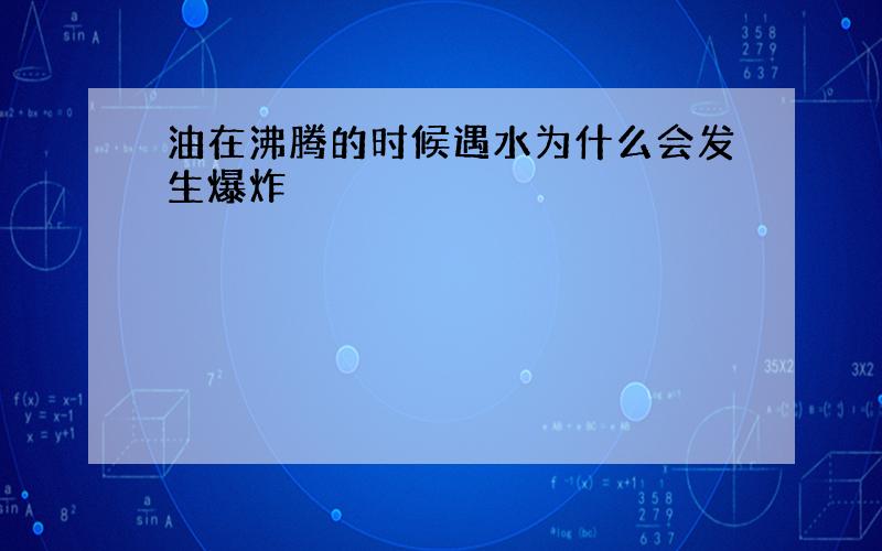 油在沸腾的时候遇水为什么会发生爆炸