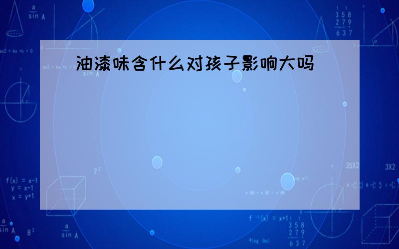 油漆味含什么对孩子影响大吗