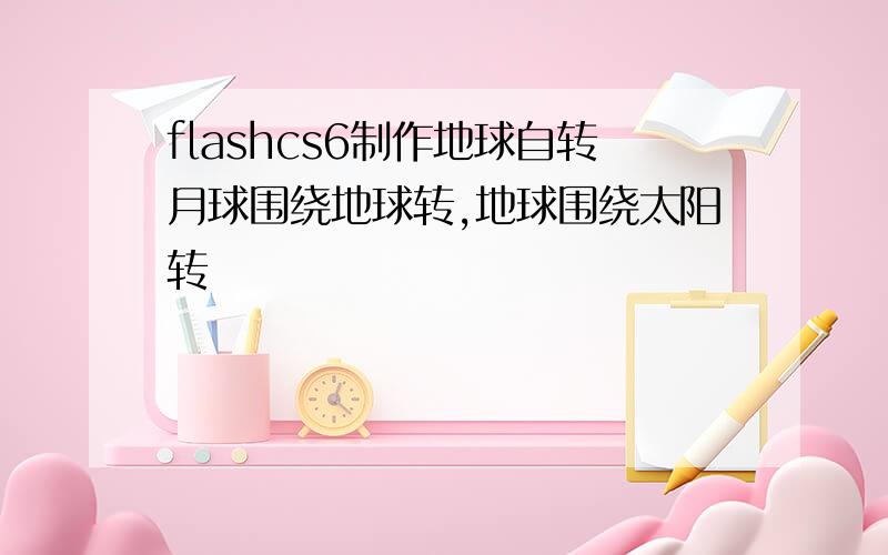 flashcs6制作地球自转月球围绕地球转,地球围绕太阳转