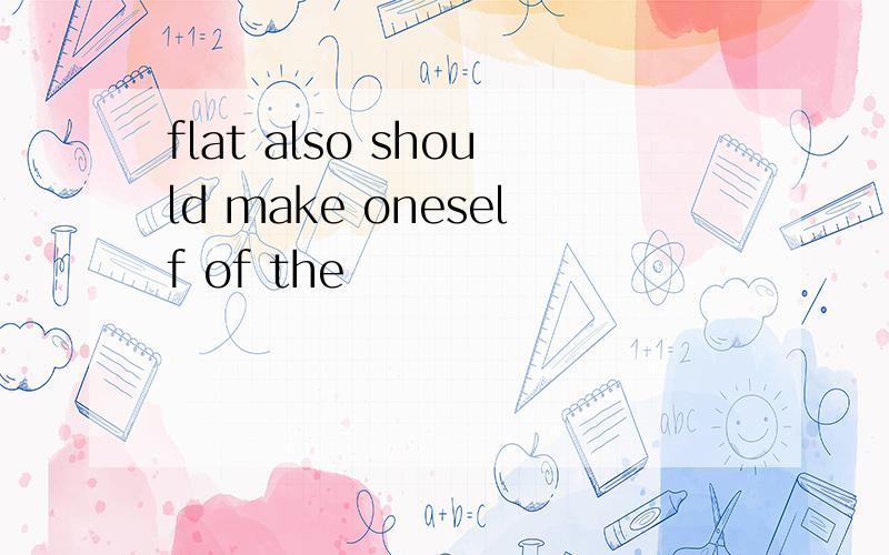 flat also should make oneself of the