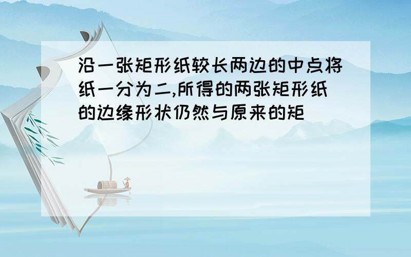 沿一张矩形纸较长两边的中点将纸一分为二,所得的两张矩形纸的边缘形状仍然与原来的矩