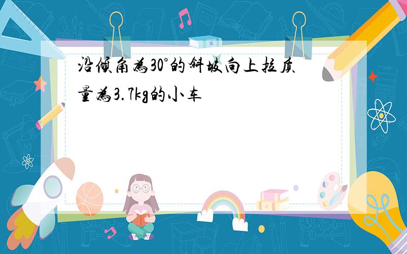 沿倾角为30°的斜坡向上拉质量为3.7kg的小车