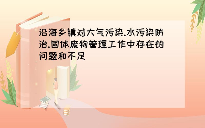 沿海乡镇对大气污染.水污染防治.固体废物管理工作中存在的问题和不足