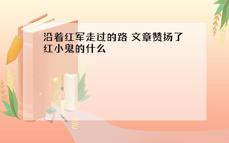 沿着红军走过的路 文章赞扬了红小鬼的什么