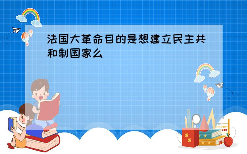 法国大革命目的是想建立民主共和制国家么