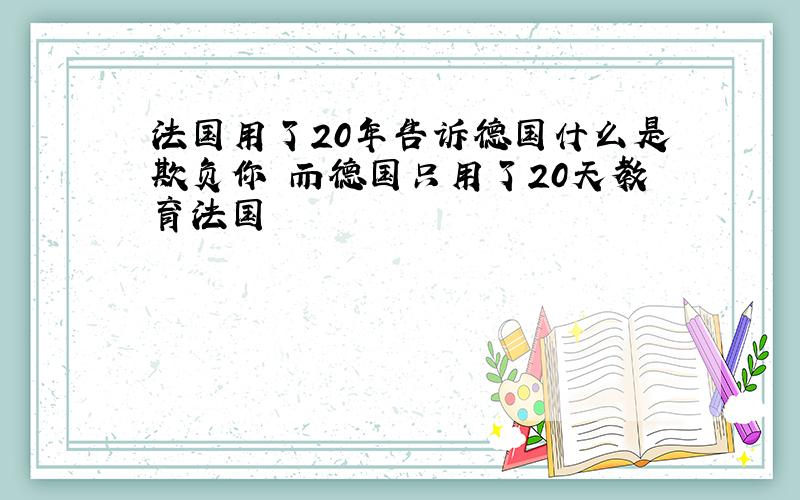 法国用了20年告诉德国什么是欺负你 而德国只用了20天教育法国