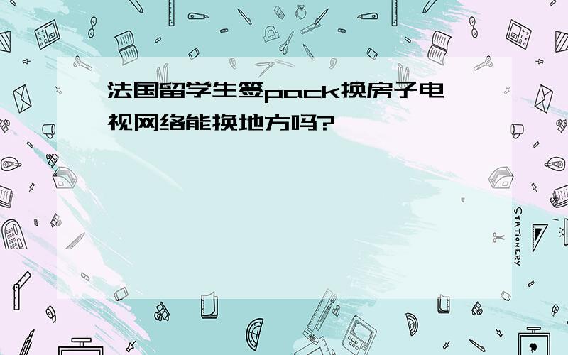 法国留学生签pack换房子电视网络能换地方吗?