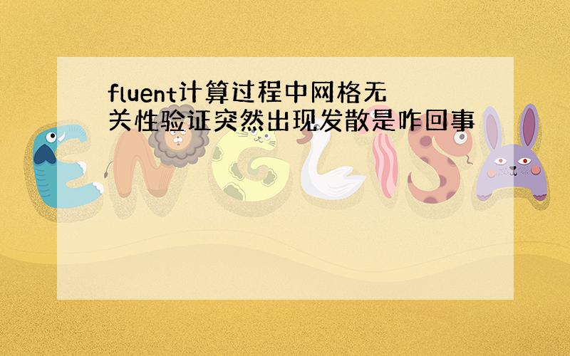 fluent计算过程中网格无关性验证突然出现发散是咋回事