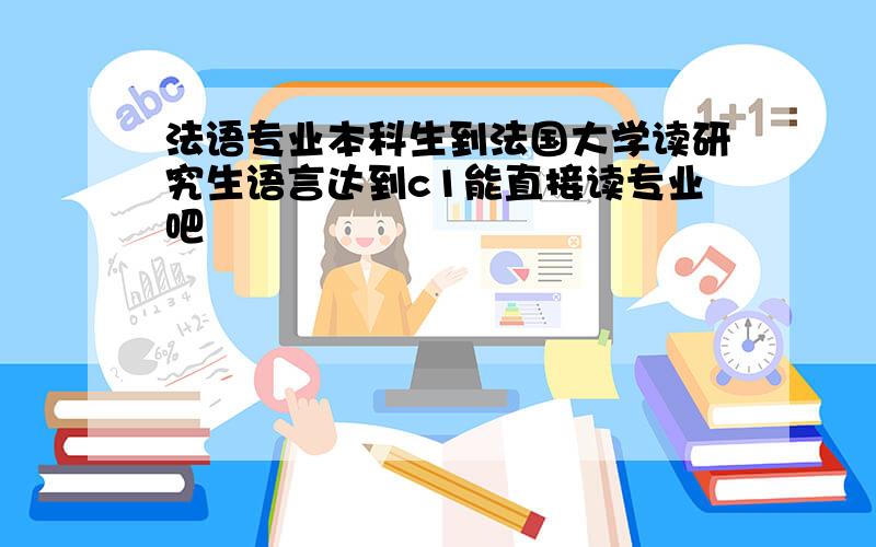 法语专业本科生到法国大学读研究生语言达到c1能直接读专业吧