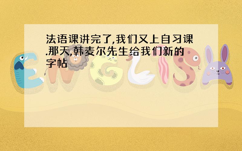 法语课讲完了,我们又上自习课.那天,韩麦尔先生给我们新的字帖