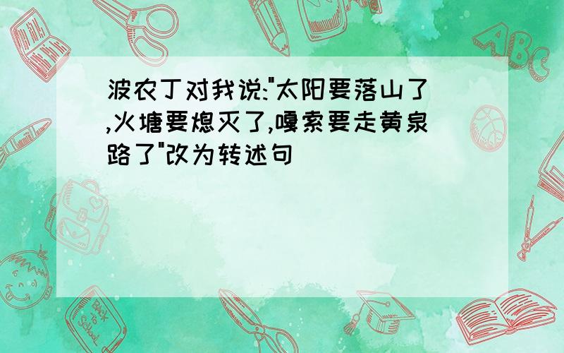 波农丁对我说:"太阳要落山了,火塘要熄灭了,嘎索要走黄泉路了"改为转述句