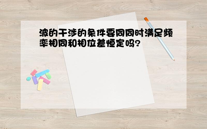 波的干涉的条件要同同时满足频率相同和相位差恒定吗?