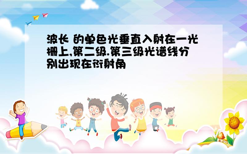 波长 的单色光垂直入射在一光栅上,第二级.第三级光谱线分别出现在衍射角