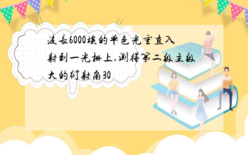 波长6000埃的单色光垂直入射到一光栅上,测得第二级主级大的衍射角30