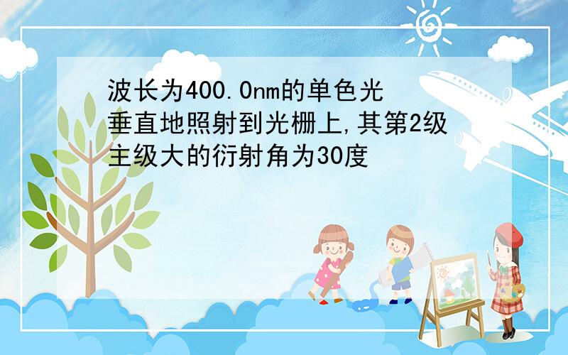 波长为400.0nm的单色光垂直地照射到光栅上,其第2级主级大的衍射角为30度