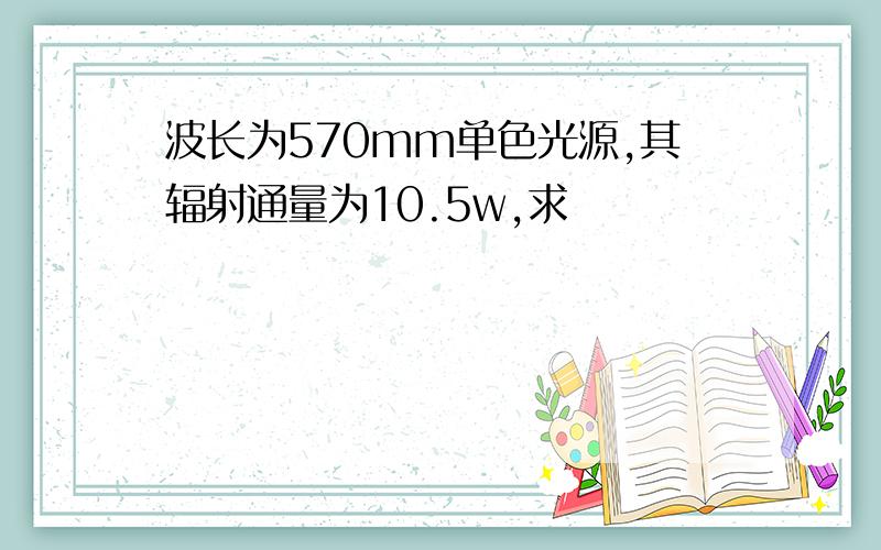 波长为570mm单色光源,其辐射通量为10.5w,求