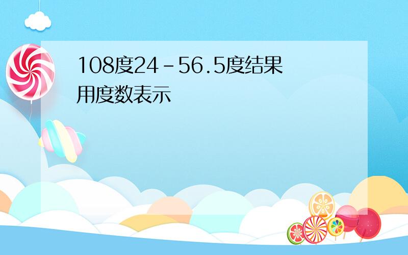 108度24-56.5度结果用度数表示